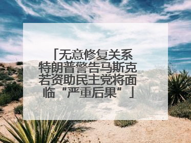 无意修复关系 特朗普警告马斯克若资助民主党将面临“严重后果”