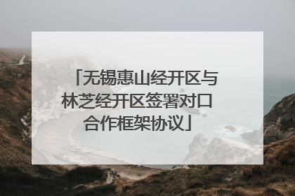 无锡惠山经开区与林芝经开区签署对口合作框架协议