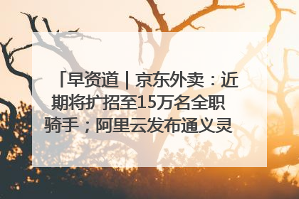早资道｜京东外卖：近期将扩招至15万名全职骑手；阿里云发布通义灵码AI IDE