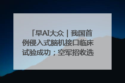 早AI大众｜我国首例侵入式脑机接口临床试验成功；空军招收选拔女飞行学员