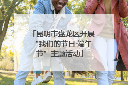 昆明市盘龙区开展“我们的节日·端午节”主题活动