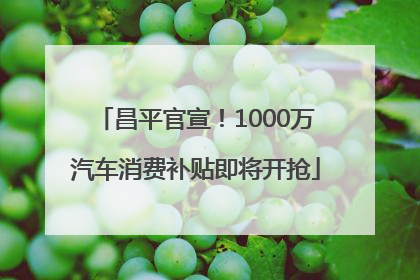 昌平官宣！1000万汽车消费补贴即将开抢