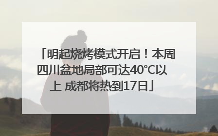 明起烧烤模式开启！本周四川盆地局部可达40℃以上 成都将热到17日