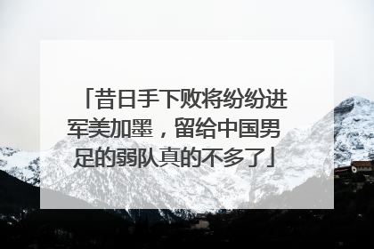 昔日手下败将纷纷进军美加墨，留给中国男足的弱队真的不多了