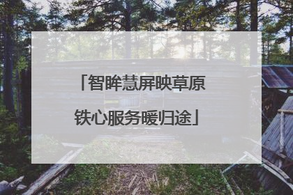 智眸慧屏映草原 铁心服务暖归途