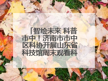 智绘未来 科普市中！济南市市中区科协开展山东省科技馆周末观看科普剧及体验活动