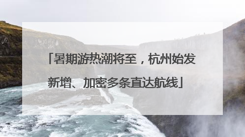 暑期游热潮将至，杭州始发新增、加密多条直达航线