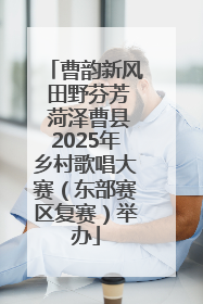 曹韵新风 田野芬芳 菏泽曹县2025年乡村歌唱大赛（东部赛区复赛）举办