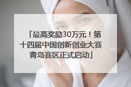 最高奖励30万元！第十四届中国创新创业大赛青岛赛区正式启动