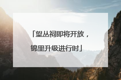 望丛祠即将开放，锦里升级进行时