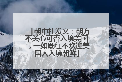朝中社发文：朝方不关心可否入境美国，一如既往不欢迎美国人入境朝鲜