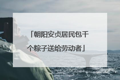 朝阳安贞居民包千个粽子送给劳动者