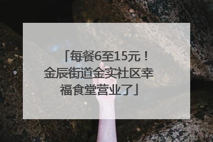 每餐6至15元！金辰街道金实社区幸福食堂营业了