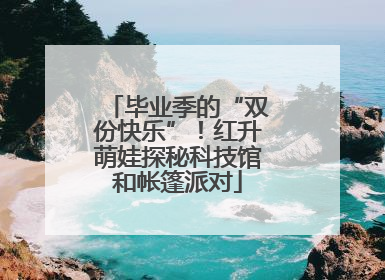 毕业季的“双份快乐”！红升萌娃探秘科技馆和帐篷派对