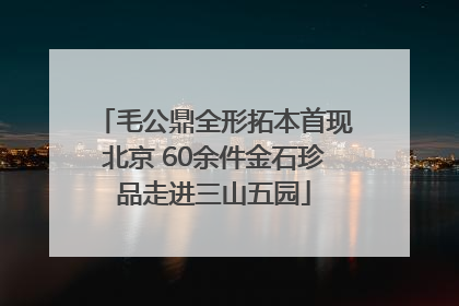 毛公鼎全形拓本首现北京 60余件金石珍品走进三山五园