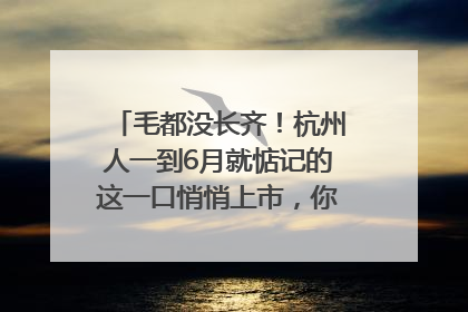 毛都没长齐！杭州人一到6月就惦记的这一口悄悄上市，你打算尝鲜吗？