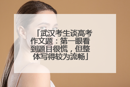 武汉考生谈高考作文题：第一眼看到题目很慌，但整体写得较为流畅