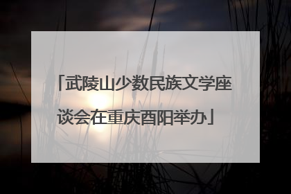 武陵山少数民族文学座谈会在重庆酉阳举办