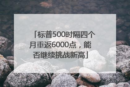 标普500时隔四个月重返6000点，能否继续挑战新高