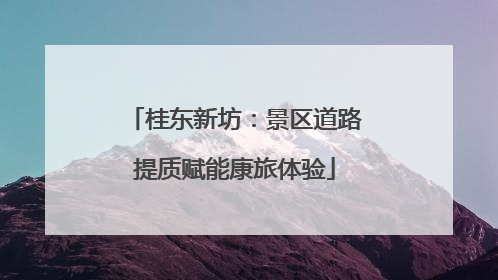 桂东新坊：景区道路提质赋能康旅体验