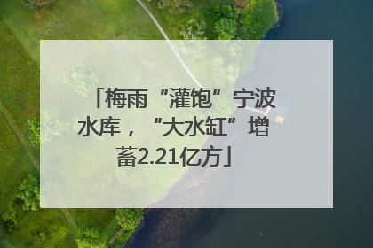 梅雨“灌饱”宁波水库，“大水缸”增蓄2.21亿方