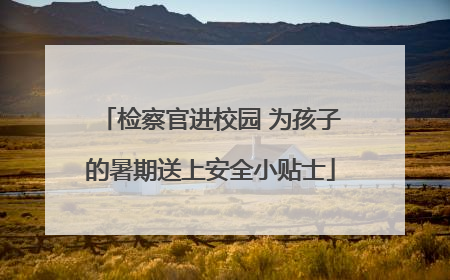 检察官进校园 为孩子的暑期送上安全小贴士