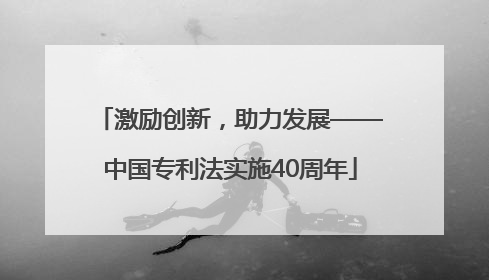 激励创新，助力发展——中国专利法实施40周年