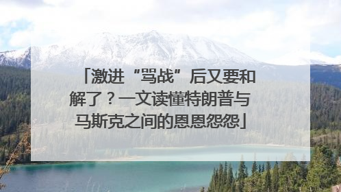 激进“骂战”后又要和解了？一文读懂特朗普与马斯克之间的恩恩怨怨