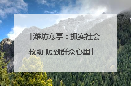 潍坊寒亭：抓实社会救助 暖到群众心里