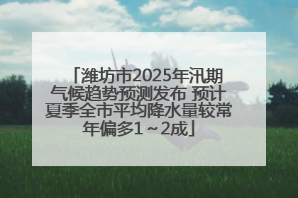 潍坊市2025年汛期气候趋势预测发布 预计夏季全市平均降水量较常年偏多1～2成