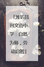潍坊昌邑文山中学：自然为师，劳动启智