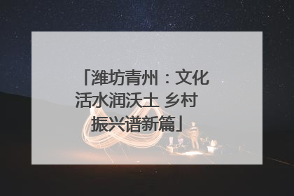 潍坊青州：文化活水润沃土 乡村振兴谱新篇