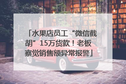 水果店员工“微信截胡”15万货款！老板察觉销售额异常报警