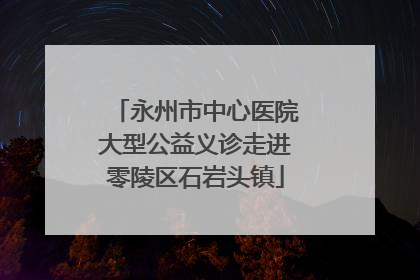 永州市中心医院大型公益义诊走进零陵区石岩头镇