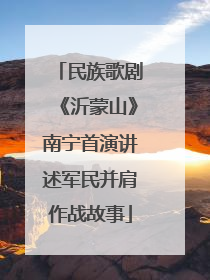民族歌剧《沂蒙山》南宁首演讲述军民并肩作战故事