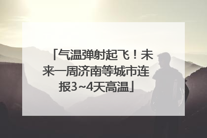 气温弹射起飞！未来一周济南等城市连报3~4天高温