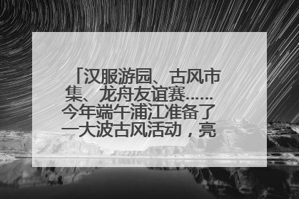 汉服游园、古风市集、龙舟友谊赛……今年端午浦江准备了一大波古风活动，亮点抢先知→