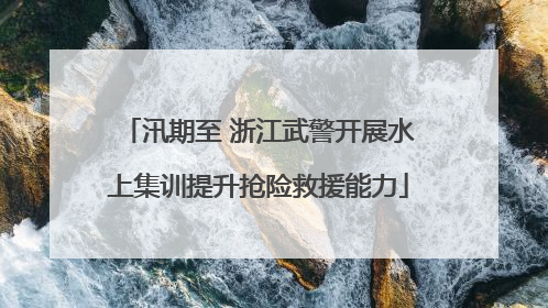 汛期至 浙江武警开展水上集训提升抢险救援能力