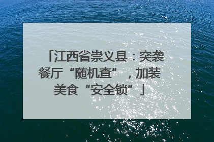 江西省崇义县：突袭餐厅“随机查”，加装美食“安全锁”