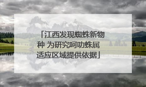 江西发现蜘蛛新物种 为研究呵叻蛛属适应区域提供依据
