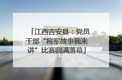江西吉安县：党员干部“将军故事我来讲”比赛圆满落幕