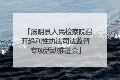 汤阴县人民检察院召开趋利性执法司法监督专项活动推进会