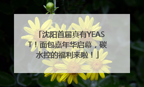 沈阳首届真有YEAST！面包嘉年华启幕，碳水控的福利来啦！