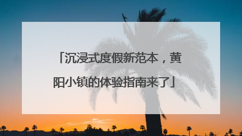 沉浸式度假新范本，黄阳小镇的体验指南来了