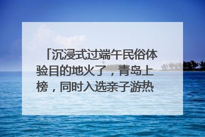 沉浸式过端午民俗体验目的地火了，青岛上榜，同时入选亲子游热门Top10