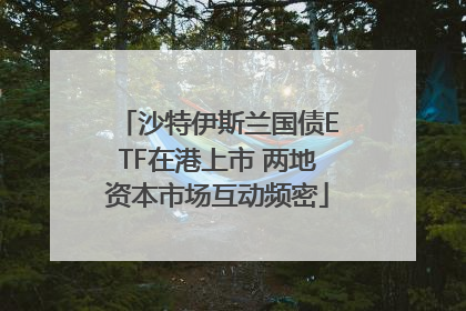 沙特伊斯兰国债ETF在港上市 两地资本市场互动频密