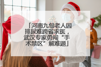 河南九旬老人因排尿难跨省求医，武汉专家勇闯“手术禁区”解难题