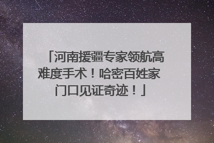 河南援疆专家领航高难度手术！哈密百姓家门口见证奇迹！
