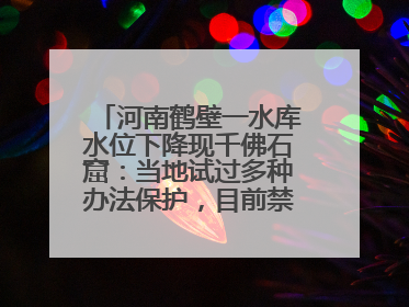 河南鹤壁一水库水位下降现千佛石窟：当地试过多种办法保护，目前禁止打卡