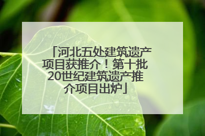 河北五处建筑遗产项目获推介！第十批20世纪建筑遗产推介项目出炉